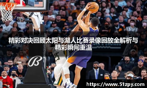 精彩对决回顾太阳与湖人比赛录像回放全解析与精彩瞬间重温
