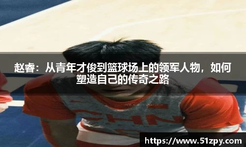 赵睿：从青年才俊到篮球场上的领军人物，如何塑造自己的传奇之路